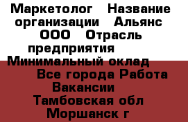 Маркетолог › Название организации ­ Альянс, ООО › Отрасль предприятия ­ BTL › Минимальный оклад ­ 25 000 - Все города Работа » Вакансии   . Тамбовская обл.,Моршанск г.